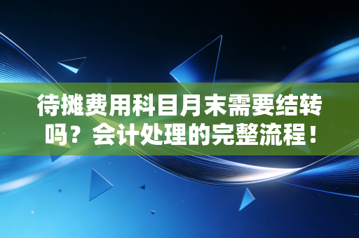待摊费用科目月末需要结转吗？会计处理的完整流程！