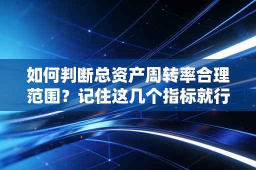 如何判断总资产周转率合理范围?记住这几个指标就行了!