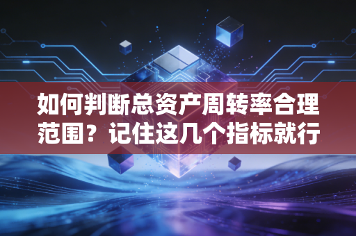 如何判断总资产周转率合理范围？记住这几个指标就行了！