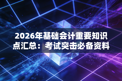 2026年基础会计重要知识点汇总：考试突击必备资料！