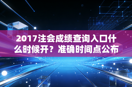 2017注会成绩查询入口什么时候开？准确时间点公布！