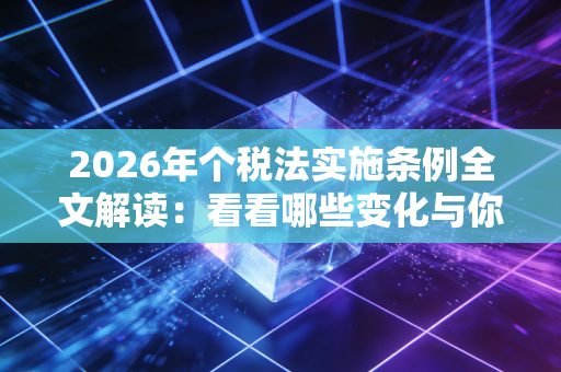 2026年个税法实施条例全文解读:看看哪些变化与你有关