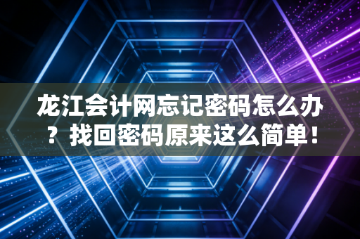 龙江会计网忘记密码怎么办?找回密码原来这么简单!