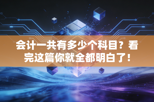 会计一共有多少个科目？看完这篇你就全都明白了！