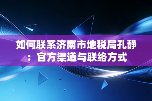如何联系济南市地税局孔静:官方渠道与联络方式