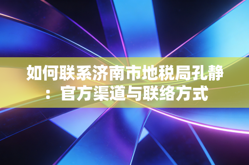 如何联系济南市地税局孔静:官方渠道与联络方式