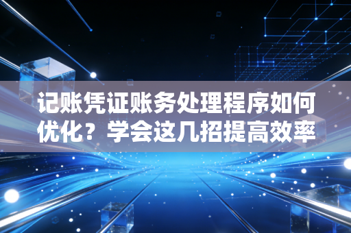 记账凭证账务处理程序如何优化?学会这几招提高效率!