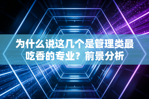 为什么说这几个是管理类最吃香的专业?前景分析
