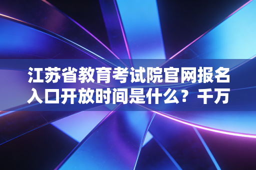 江苏省教育考试院官网报名入口开放时间是什么?千万别错过!