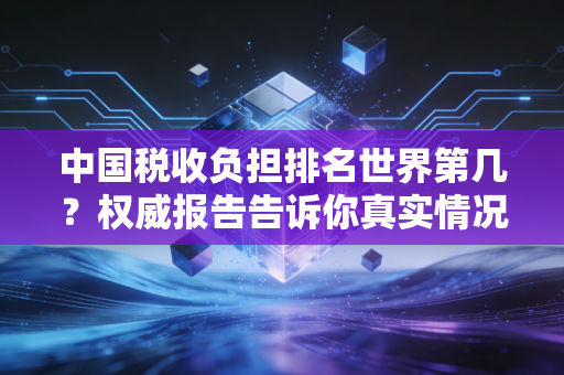 中国税收负担排名世界第几?权威报告告诉你真实情况!