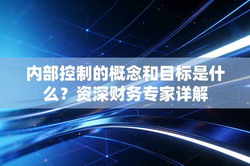 内部控制的概念和目标是什么?资深财务专家详解
