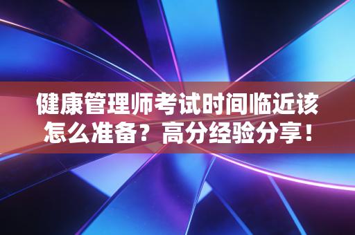 健康管理师考试时间临近该怎么准备？高分经验分享！