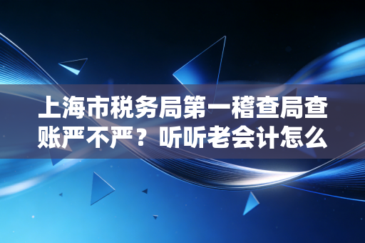 上海市税务局第一稽查局查账严不严？听听老会计怎么说！