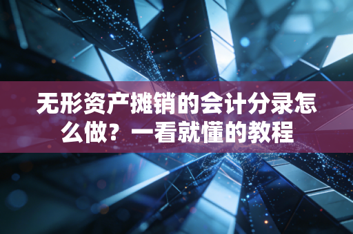 无形资产摊销的会计分录怎么做？一看就懂的教程