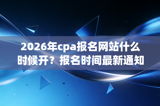 2026年cpa报名网站什么时候开？报名时间最新通知！