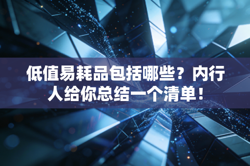 低值易耗品包括哪些？内行人给你总结一个清单！