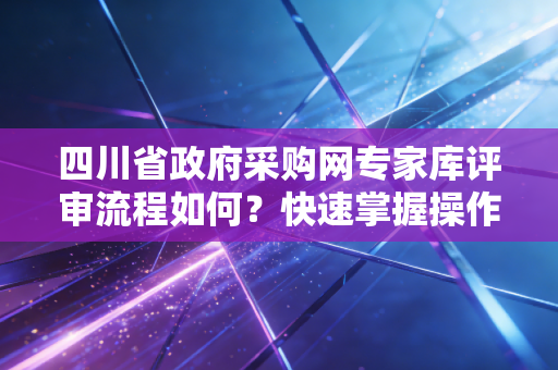 四川省政府采购网专家库评审流程如何？快速掌握操作！