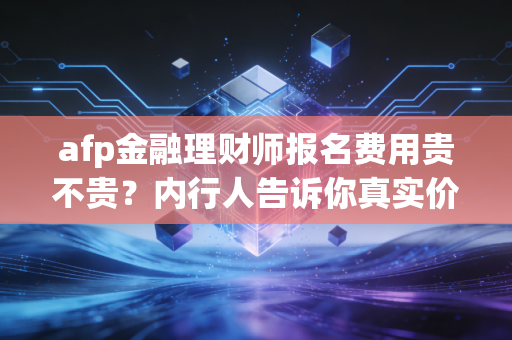 afp金融理财师报名费用贵不贵？内行人告诉你真实价格！