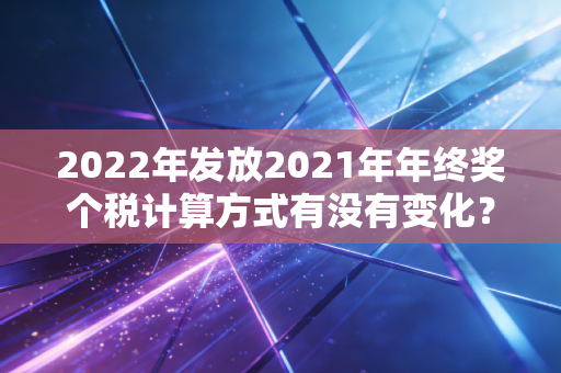 2022年发放2021年年终奖个税计算方式有没有变化？