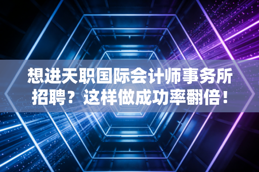 想进天职国际会计师事务所招聘？这样做成功率翻倍！