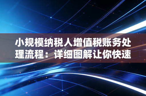 小规模纳税人增值税账务处理流程：详细图解让你快速掌握