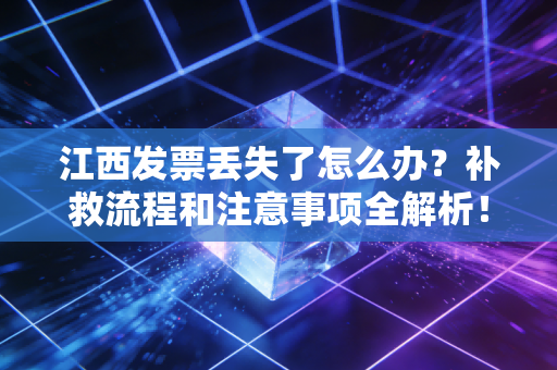 江西发票丢失了怎么办?补救流程和注意事项全解析!