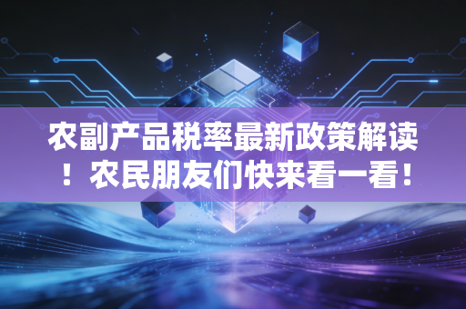 农副产品税率最新政策解读！农民朋友们快来看一看！