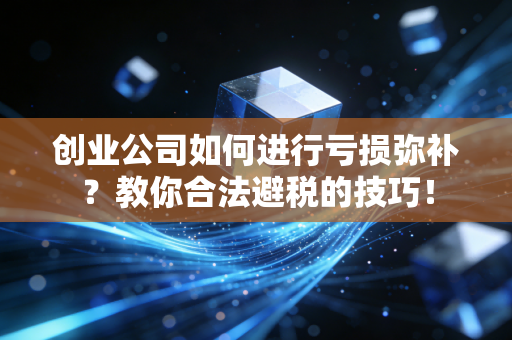 创业公司如何进行亏损弥补？教你合法避税的技巧！