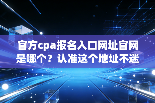 官方cpa报名入口网址官网是哪个？认准这个地址不迷路！
