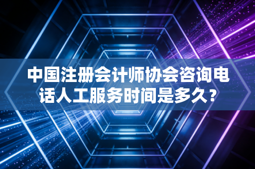 中国注册会计师协会咨询电话人工服务时间是多久？
