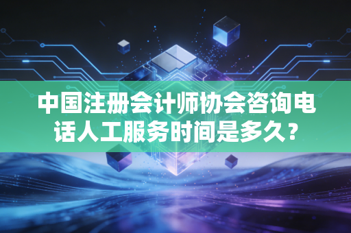 中国注册会计师协会咨询电话人工服务时间是多久？
