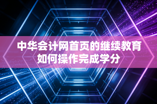 中华会计网首页的继续教育如何操作完成学分