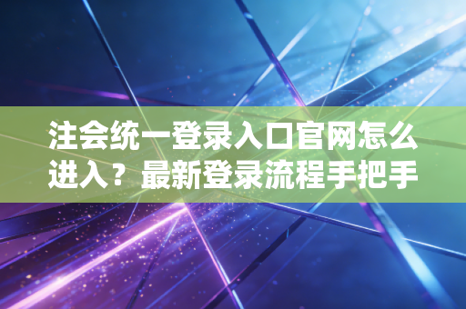 注会统一登录入口官网怎么进入？最新登录流程手把手教你！