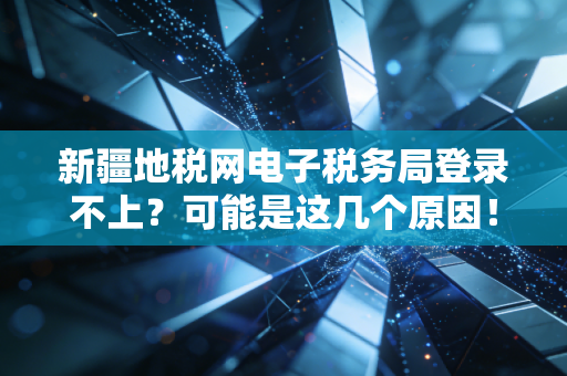 新疆地税网电子税务局登录不上？可能是这几个原因！