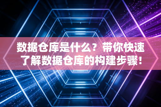 数据仓库是什么？带你快速了解数据仓库的构建步骤！