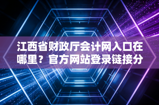 江西省财政厅会计网入口在哪里？官方网站登录链接分享！