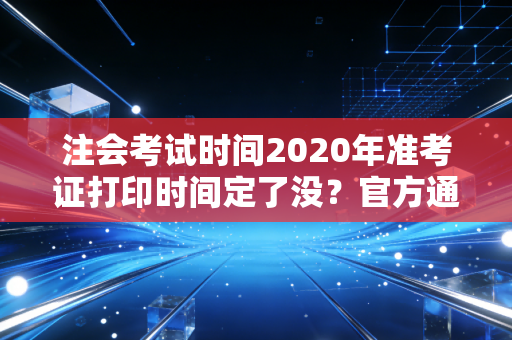 注会考试时间2020年准考证打印时间定了没？官方通知早知道