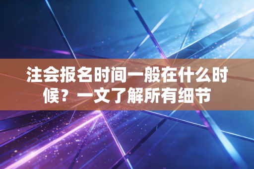 注会报名时间一般在什么时候？一文了解所有细节