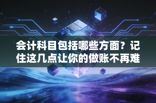 会计科目包括哪些方面？记住这几点让你的做账不再难