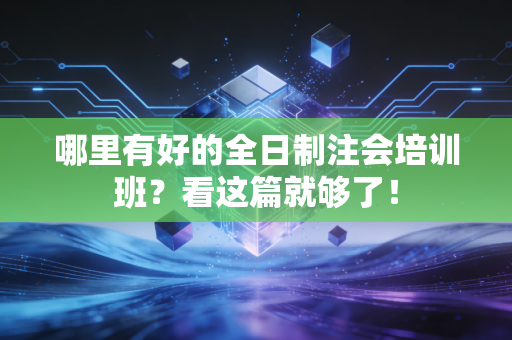 哪里有好的全日制注会培训班？看这篇就够了！