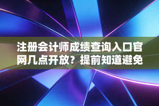 注册会计师成绩查询入口官网几点开放？提前知道避免拥堵