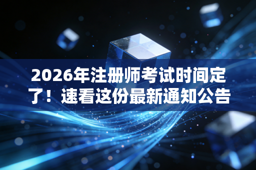 2026年注册师考试时间定了！速看这份最新通知公告