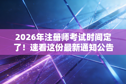 2026年注册师考试时间定了！速看这份最新通知公告