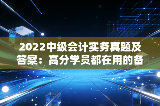 2022中级会计实务真题及答案:高分学员都在用的备考秘籍