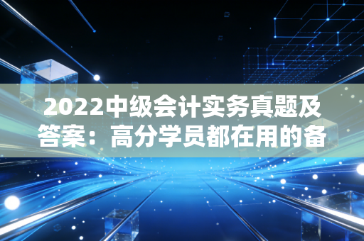 2022中级会计实务真题及答案：高分学员都在用的备考秘籍