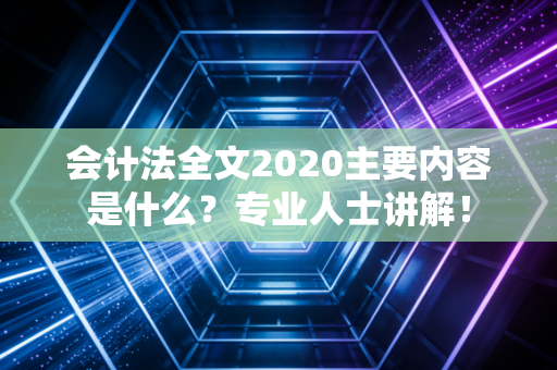 会计法全文2020主要内容是什么？专业人士讲解！