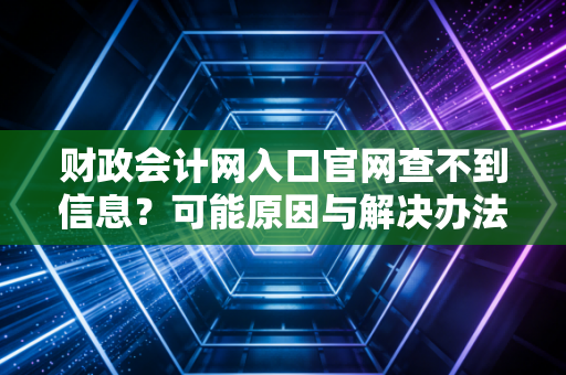 财政会计网入口官网查不到信息?可能原因与解决办法!