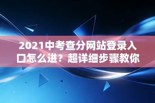 2021中考查分网站登录入口怎么进?超详细步骤教你查分!