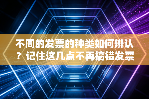 不同的发票的种类如何辨认？记住这几点不再搞错发票名称