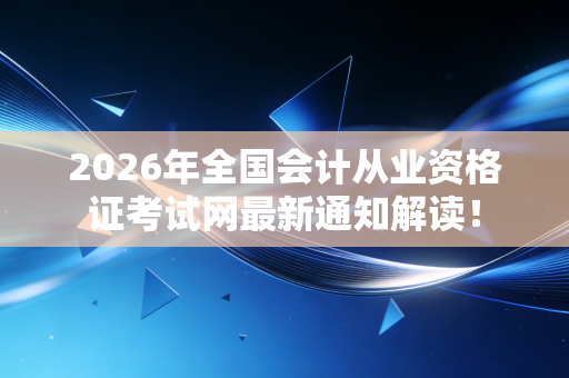 2026年全国会计从业资格证考试网最新通知解读！